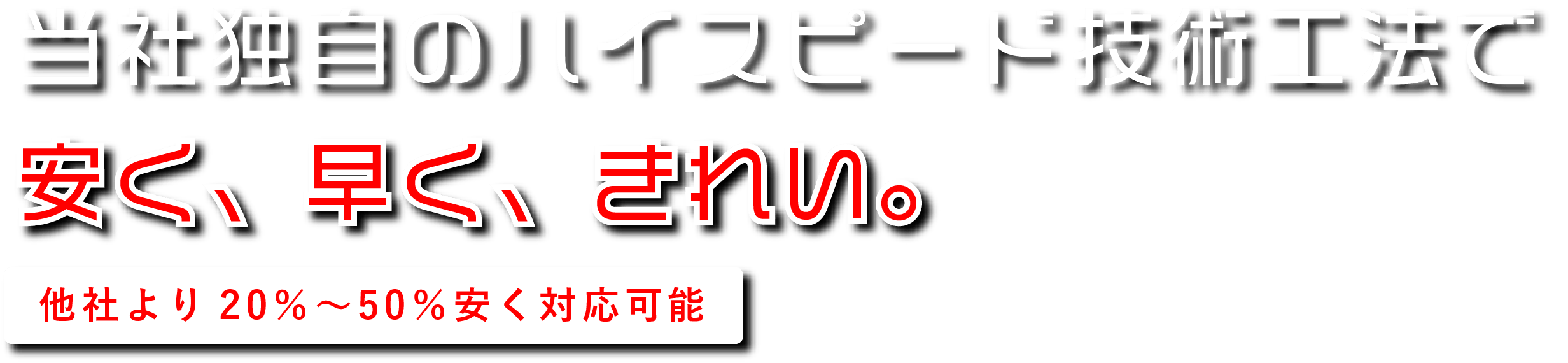 当社独自のハイスピード技術工法で安く、早く、きれい。他社より20％〜50％安く対応可能